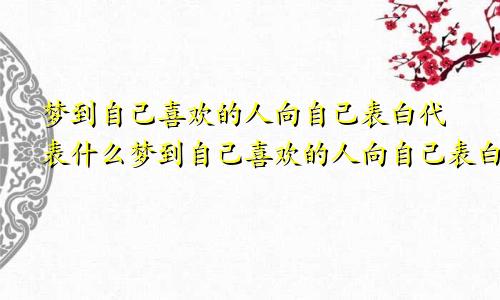 梦到自己喜欢的人向自己表白代表什么梦到自己喜欢的人向自己表白,代表什么意思