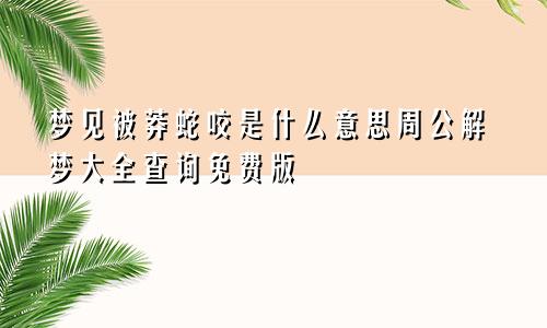 梦见被莽蛇咬是什么意思周公解梦大全查询免费版