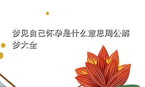 梦见自己怀孕是什么意思周公解梦大全