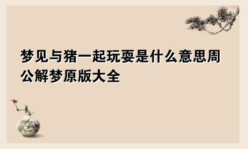 梦见与猪一起玩耍是什么意思周公解梦原版大全