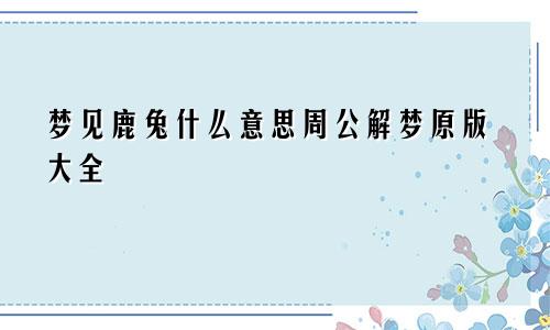 梦见鹿兔什么意思周公解梦原版大全