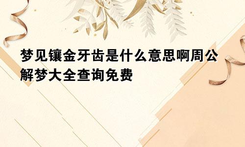 梦见镶金牙齿是什么意思啊周公解梦大全查询免费