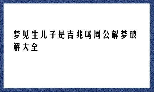 梦见生儿子是吉兆吗周公解梦破解大全