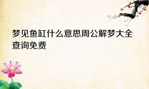 梦见鱼缸什么意思周公解梦大全查询免费