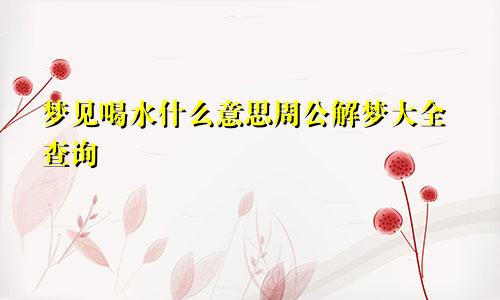 梦见喝水什么意思周公解梦大全查询