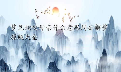 梦见蛇咬母亲什么意思周公解梦原版大全