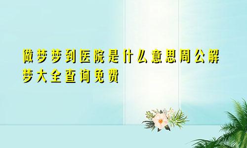 做梦梦到医院是什么意思周公解梦大全查询免费