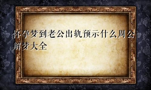 怀孕梦到老公出轨预示什么周公解梦大全