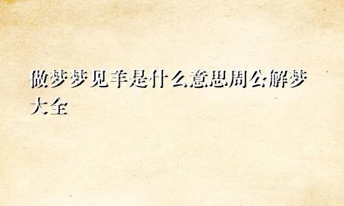 做梦梦见羊是什么意思周公解梦大全