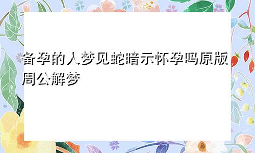 备孕的人梦见蛇暗示怀孕吗原版周公解梦