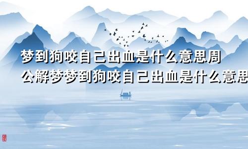 梦到狗咬自己出血是什么意思周公解梦梦到狗咬自己出血是什么意思大哭