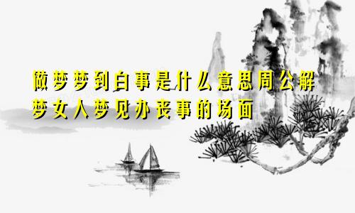 做梦梦到白事是什么意思周公解梦女人梦见办丧事的场面