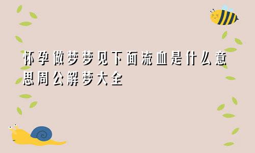 怀孕做梦梦见下面流血是什么意思周公解梦大全