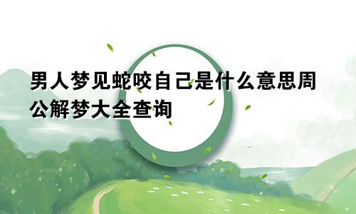 男人梦见蛇咬自己是什么意思周公解梦大全查询