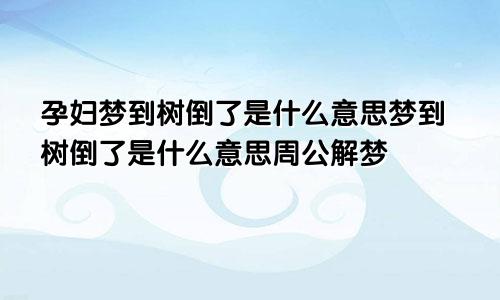 孕妇梦到树倒了是什么意思梦到树倒了是什么意思周公解梦