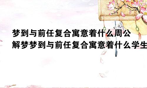 梦到与前任复合寓意着什么周公解梦梦到与前任复合寓意着什么学生