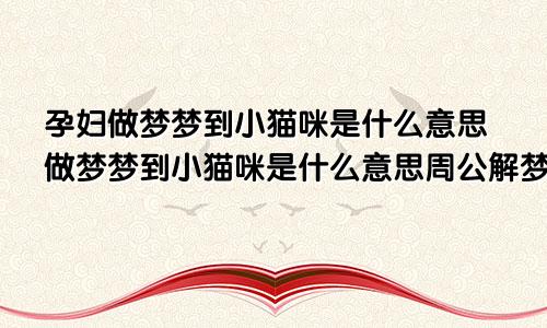 孕妇做梦梦到小猫咪是什么意思做梦梦到小猫咪是什么意思周公解梦