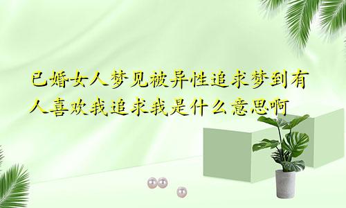 已婚女人梦见被异性追求梦到有人喜欢我追求我是什么意思啊