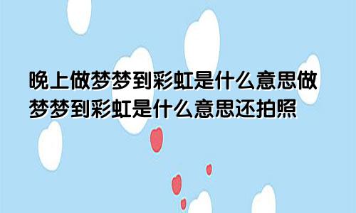 晚上做梦梦到彩虹是什么意思做梦梦到彩虹是什么意思还拍照