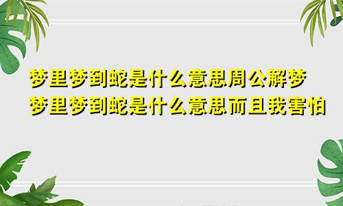 梦里梦到蛇是什么意思周公解梦梦里梦到蛇是什么意思而且我害怕