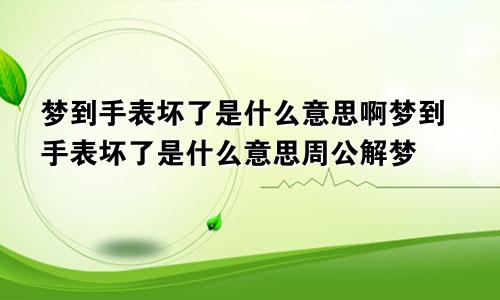 梦到手表坏了是什么意思啊梦到手表坏了是什么意思周公解梦