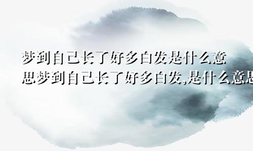 梦到自己长了好多白发是什么意思梦到自己长了好多白发,是什么意思呀