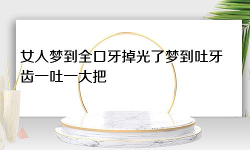 女人梦到全口牙掉光了梦到吐牙齿一吐一大把