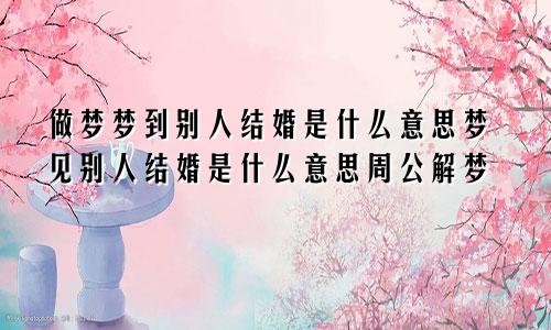 做梦梦到别人结婚是什么意思梦见别人结婚是什么意思周公解梦