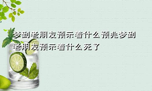 梦到老朋友预示着什么预兆梦到老朋友预示着什么死了