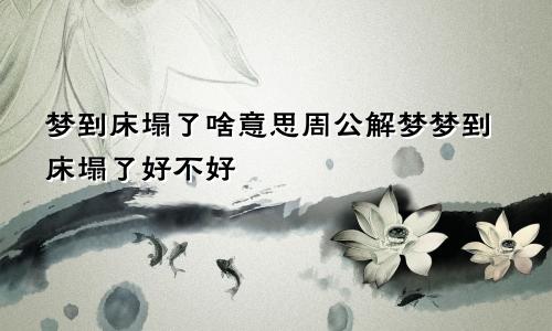 梦到床塌了啥意思周公解梦梦到床塌了好不好