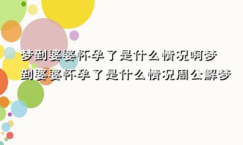 梦到婆婆怀孕了是什么情况啊梦到婆婆怀孕了是什么情况周公解梦