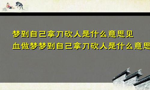 梦到自己拿刀砍人是什么意思见血做梦梦到自己拿刀砍人是什么意思