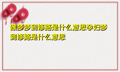 做梦梦到修路是什么意思孕妇梦到修路是什么意思