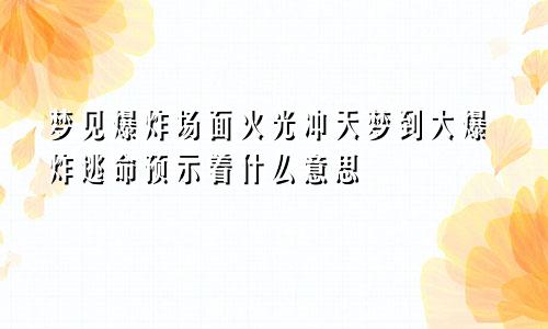 梦见爆炸场面火光冲天梦到大爆炸逃命预示着什么意思