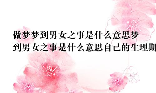 做梦梦到男女之事是什么意思梦到男女之事是什么意思自己的生理期已经推迟好久