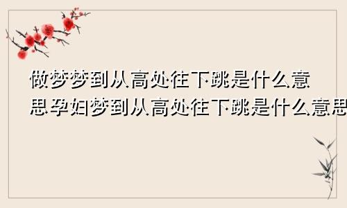 做梦梦到从高处往下跳是什么意思孕妇梦到从高处往下跳是什么意思