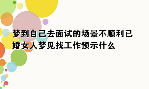 梦到自己去面试的场景不顺利已婚女人梦见找工作预示什么