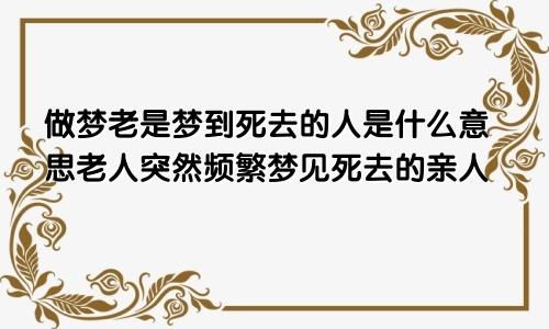 做梦老是梦到死去的人是什么意思老人突然频繁梦见死去的亲人