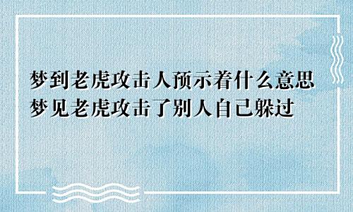 梦到老虎攻击人预示着什么意思梦见老虎攻击了别人自己躲过