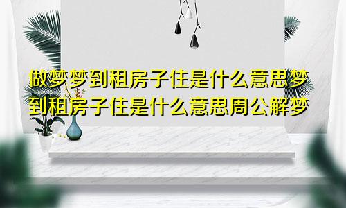 做梦梦到租房子住是什么意思梦到租房子住是什么意思周公解梦