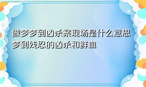 做梦梦到凶杀案现场是什么意思梦到残忍的凶杀和鲜血