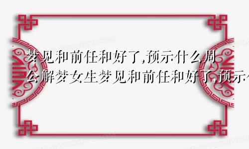 梦见和前任和好了,预示什么周公解梦女生梦见和前任和好了,预示什么