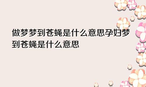 做梦梦到苍蝇是什么意思孕妇梦到苍蝇是什么意思