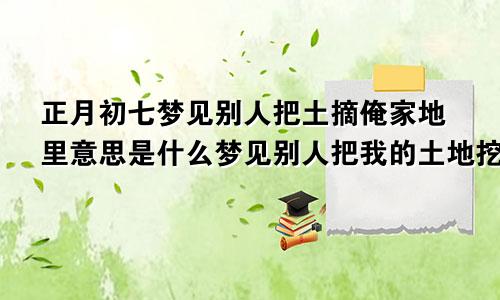 正月初七梦见别人把土摘俺家地里意思是什么梦见别人把我的土地挖了