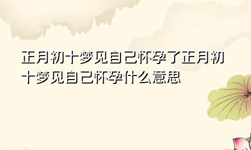 正月初十梦见自己怀孕了正月初十梦见自己怀孕什么意思