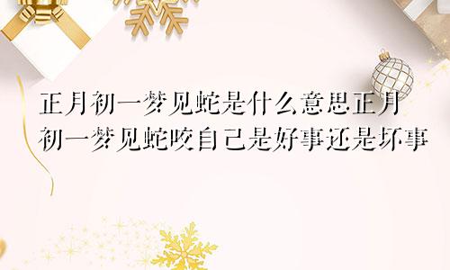 正月初一梦见蛇是什么意思正月初一梦见蛇咬自己是好事还是坏事