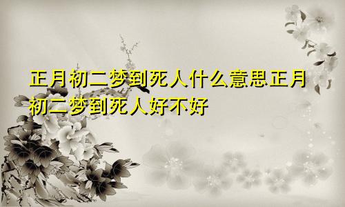 正月初二梦到死人什么意思正月初二梦到死人好不好