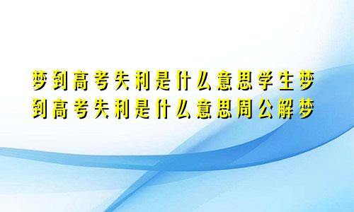 梦到高考失利是什么意思学生梦到高考失利是什么意思周公解梦