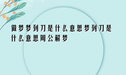 做梦梦到刀是什么意思梦到刀是什么意思周公解梦