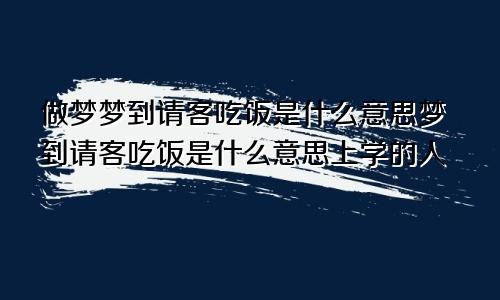 做梦梦到请客吃饭是什么意思梦到请客吃饭是什么意思上学的人